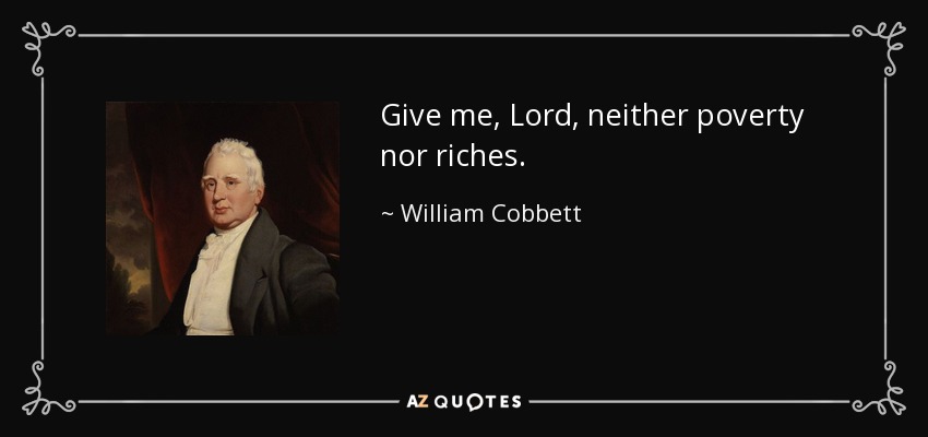 Give me, Lord, neither poverty nor riches. - William Cobbett