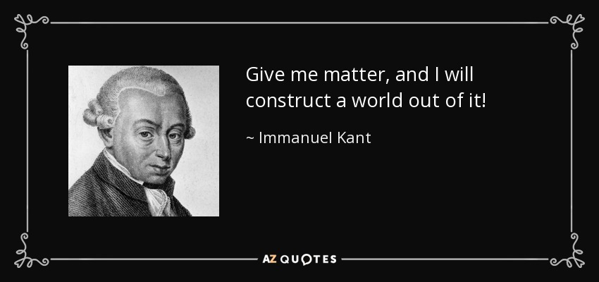 Give me matter, and I will construct a world out of it! - Immanuel Kant
