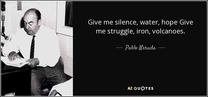 Give me silence, water, hope Give me struggle, iron, volcanoes. - Pablo Neruda