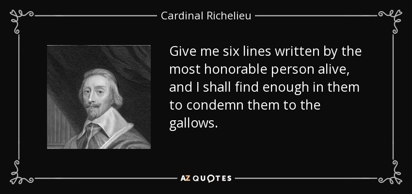 Give me six lines written by the most honorable person alive, and I shall find enough in them to condemn them to the gallows. - Cardinal Richelieu