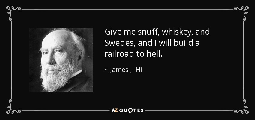 Give me snuff, whiskey, and Swedes, and I will build a railroad to hell. - James J. Hill