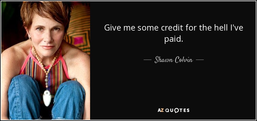 Give me some credit for the hell I've paid. - Shawn Colvin