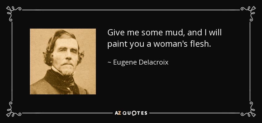 Give me some mud, and I will paint you a woman's flesh. - Eugene Delacroix
