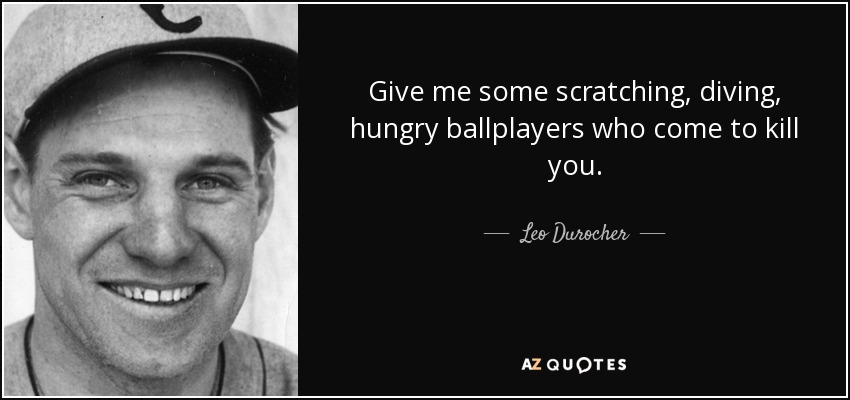 Give me some scratching, diving, hungry ballplayers who come to kill you. - Leo Durocher