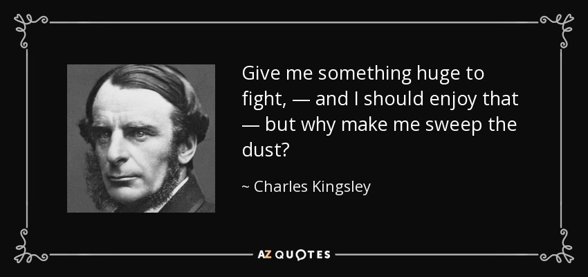 Give me something huge to fight, — and I should enjoy that — but why make me sweep the dust? - Charles Kingsley