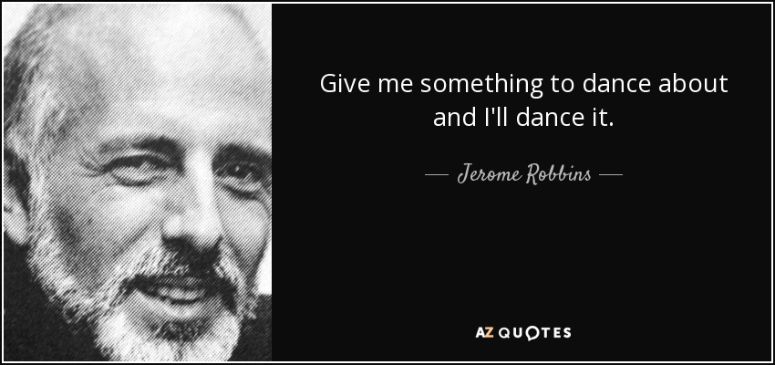 Give me something to dance about and I'll dance it. - Jerome Robbins