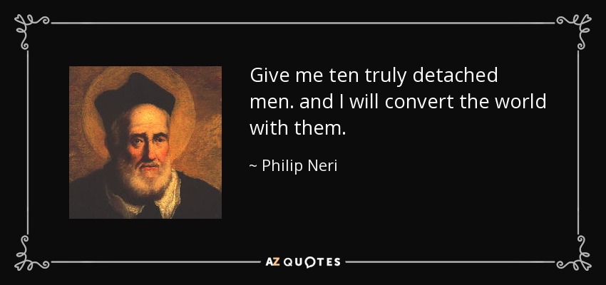 Give me ten truly detached men. and I will convert the world with them. - Philip Neri
