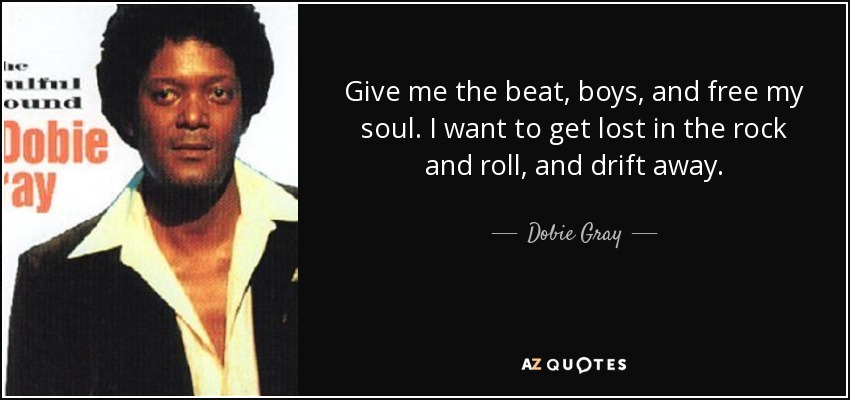 Give me the beat, boys, and free my soul. I want to get lost in the rock and roll, and drift away. - Dobie Gray