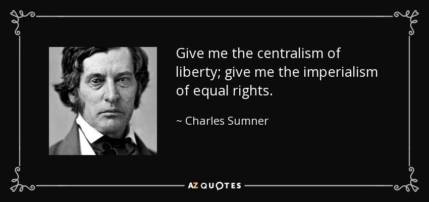 Give me the centralism of liberty; give me the imperialism of equal rights. - Charles Sumner