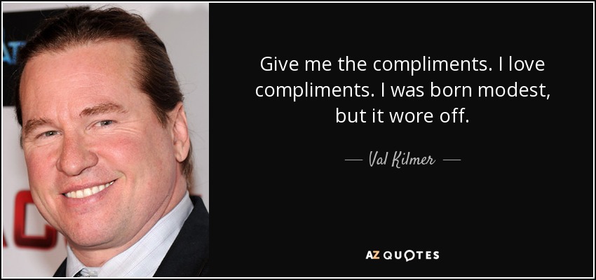 Give me the compliments. I love compliments. I was born modest, but it wore off. - Val Kilmer