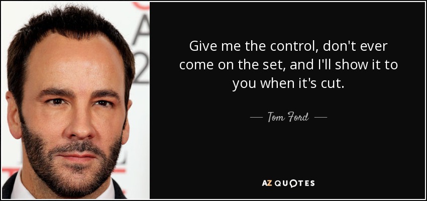Give me the control, don't ever come on the set, and I'll show it to you when it's cut. - Tom Ford
