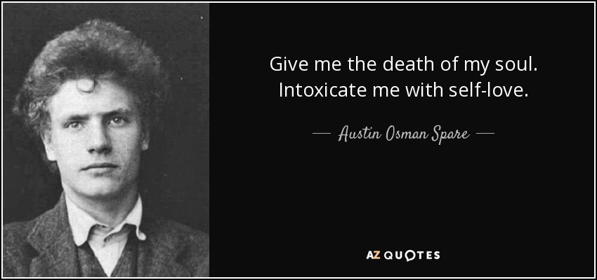 Give me the death of my soul. Intoxicate me with self-love. - Austin Osman Spare