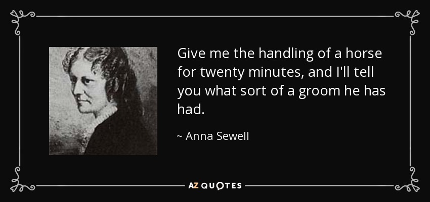 Give me the handling of a horse for twenty minutes, and I'll tell you what sort of a groom he has had. - Anna Sewell