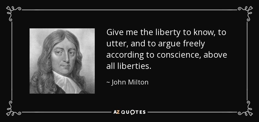 Give me the liberty to know, to utter, and to argue freely according to conscience, above all liberties. - John Milton