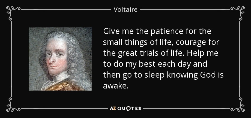 Give me the patience for the small things of life, courage for the great trials of life. Help me to do my best each day and then go to sleep knowing God is awake. - Voltaire