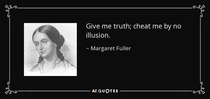 Give me truth; cheat me by no illusion. - Margaret Fuller