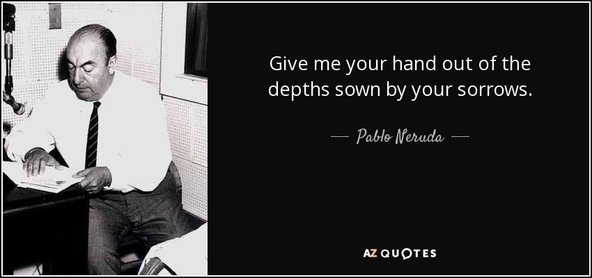 Give me your hand out of the depths sown by your sorrows. - Pablo Neruda