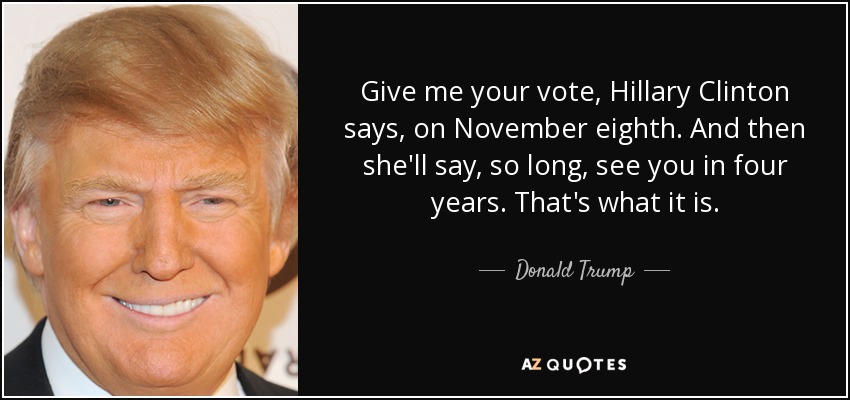 Give me your vote, Hillary Clinton says, on November eighth. And then she'll say, so long, see you in four years. That's what it is. - Donald Trump