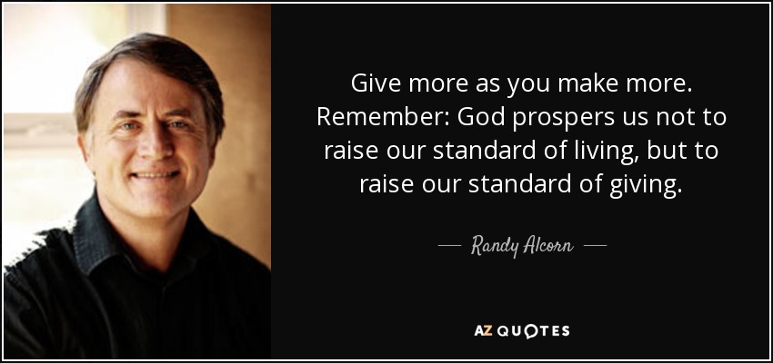 Give more as you make more. Remember: God prospers us not to raise our standard of living, but to raise our standard of giving. - Randy Alcorn