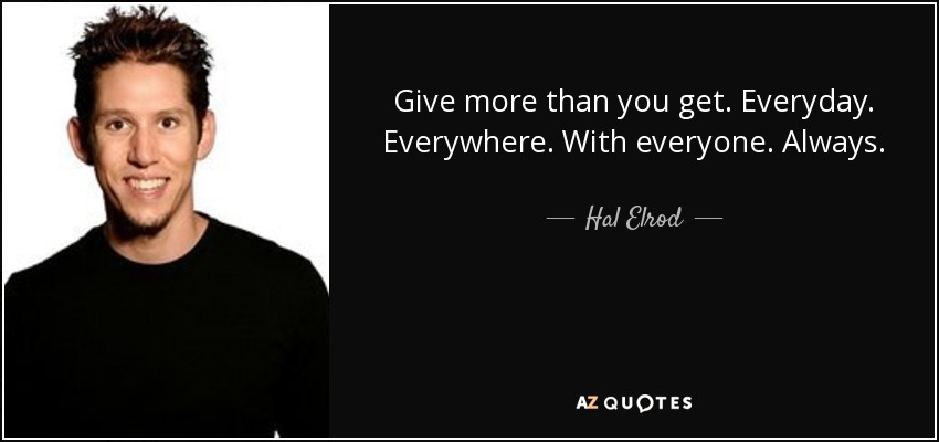Give more than you get. Everyday. Everywhere. With everyone. Always. - Hal Elrod