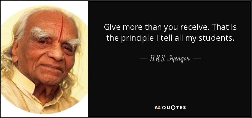 Give more than you receive. That is the principle I tell all my students. - B.K.S. Iyengar
