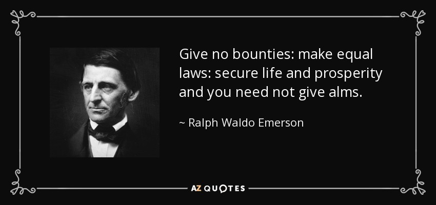 Give no bounties: make equal laws: secure life and prosperity and you need not give alms. - Ralph Waldo Emerson