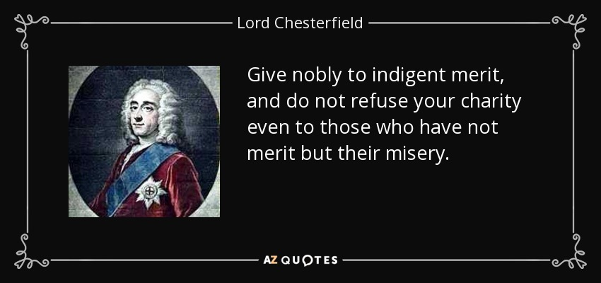 Give nobly to indigent merit, and do not refuse your charity even to those who have not merit but their misery. - Lord Chesterfield