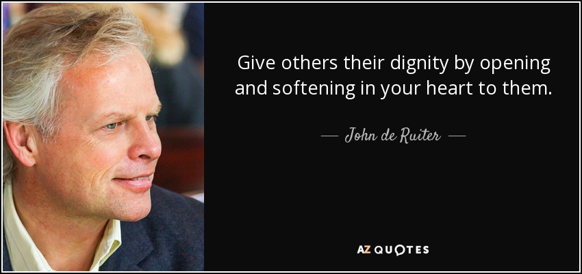 Give others their dignity by opening and softening in your heart to them. - John de Ruiter