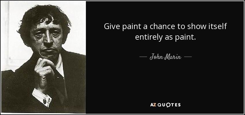 Give paint a chance to show itself entirely as paint. - John Marin