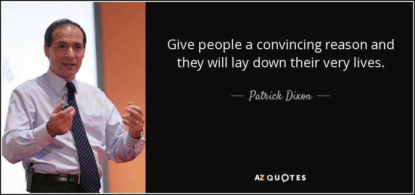 Give people a convincing reason and they will lay down their very lives. - Patrick Dixon