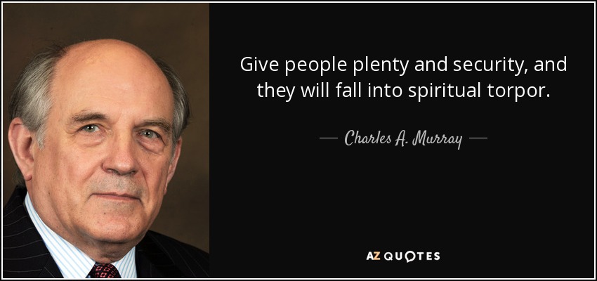 Give people plenty and security, and they will fall into spiritual torpor. - Charles A. Murray