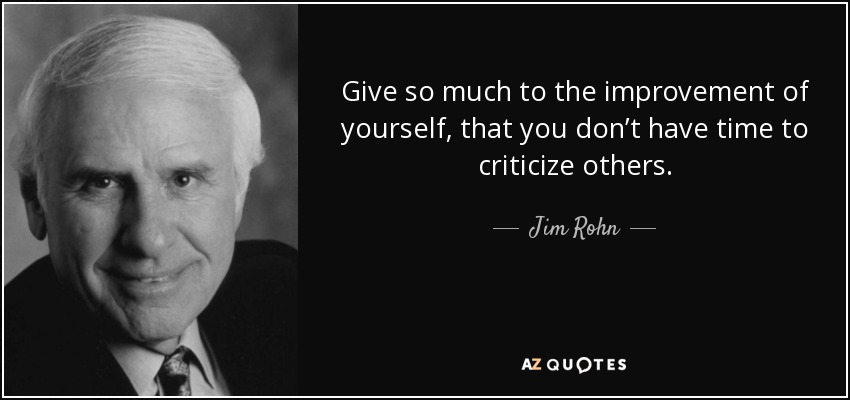 Give so much to the improvement of yourself, that you don’t have time to criticize others. - Jim Rohn