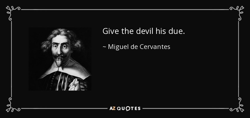 Give the devil his due. - Miguel de Cervantes
