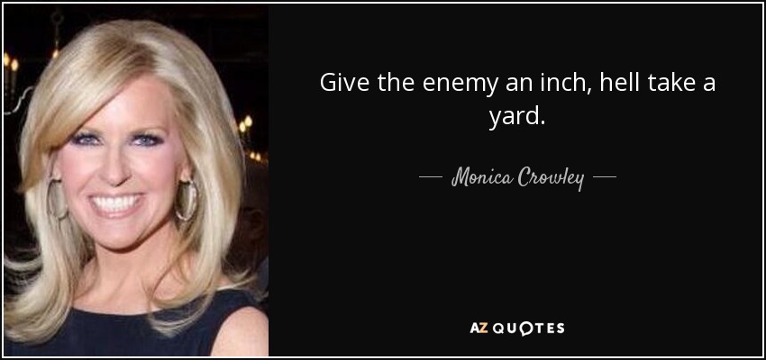Give the enemy an inch, hell take a yard. - Monica Crowley