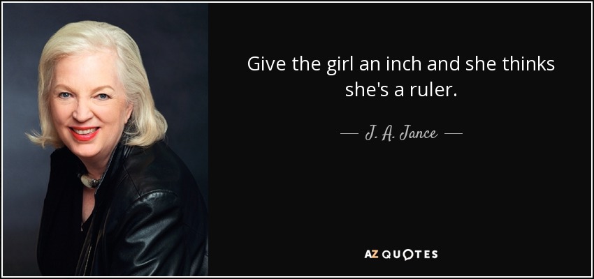 Give the girl an inch and she thinks she's a ruler. - J. A. Jance