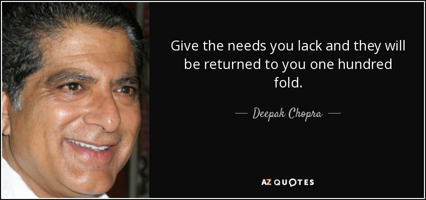 Give the needs you lack and they will be returned to you one hundred fold. - Deepak Chopra