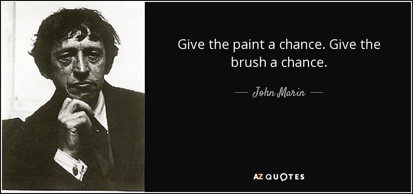 Give the paint a chance. Give the brush a chance. - John Marin