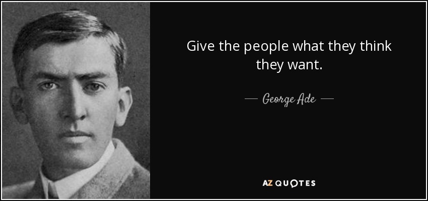 Give the people what they think they want. - George Ade