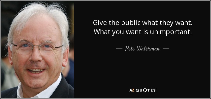 Give the public what they want. What you want is unimportant. - Pete Waterman