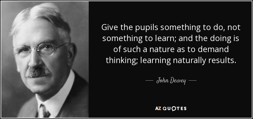 Give the pupils something to do, not something to learn; and the doing is of such a nature as to demand thinking; learning naturally results. - John Dewey