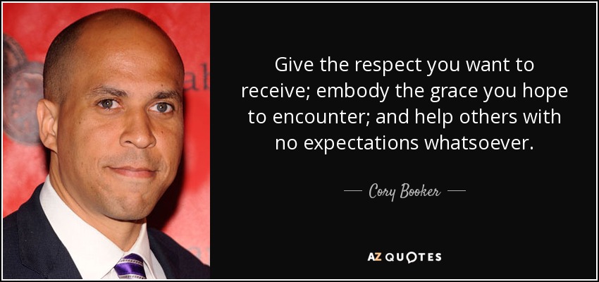 Give the respect you want to receive; embody the grace you hope to encounter; and help others with no expectations whatsoever. - Cory Booker
