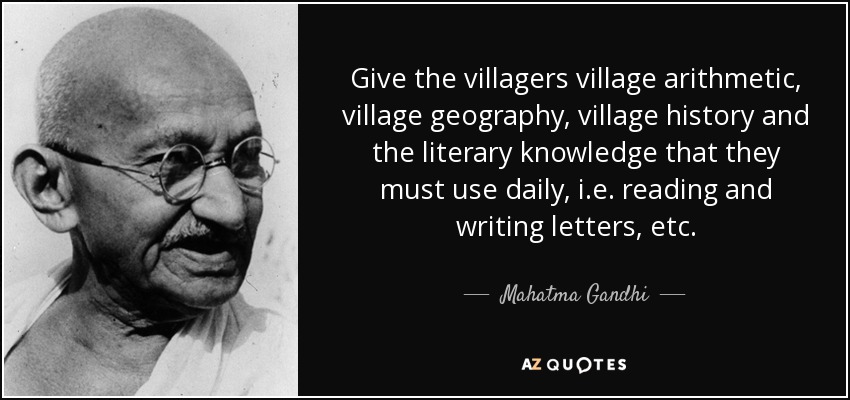 Give the villagers village arithmetic, village geography, village history and the literary knowledge that they must use daily, i.e. reading and writing letters, etc. - Mahatma Gandhi