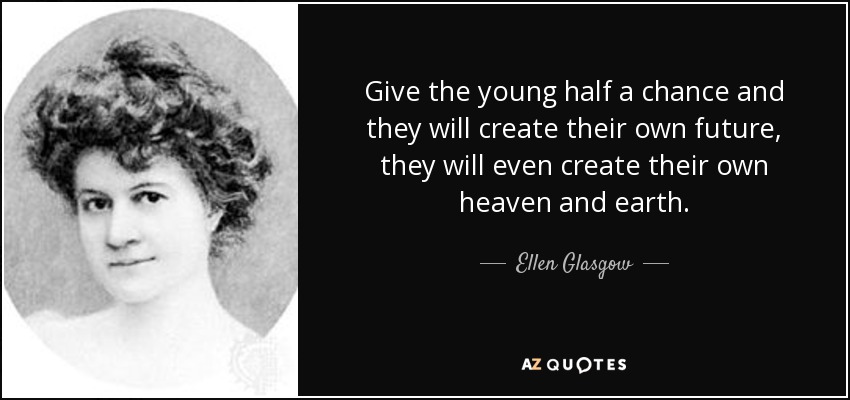 Give the young half a chance and they will create their own future, they will even create their own heaven and earth. - Ellen Glasgow