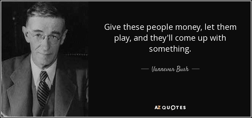Give these people money, let them play, and they'll come up with something. - Vannevar Bush