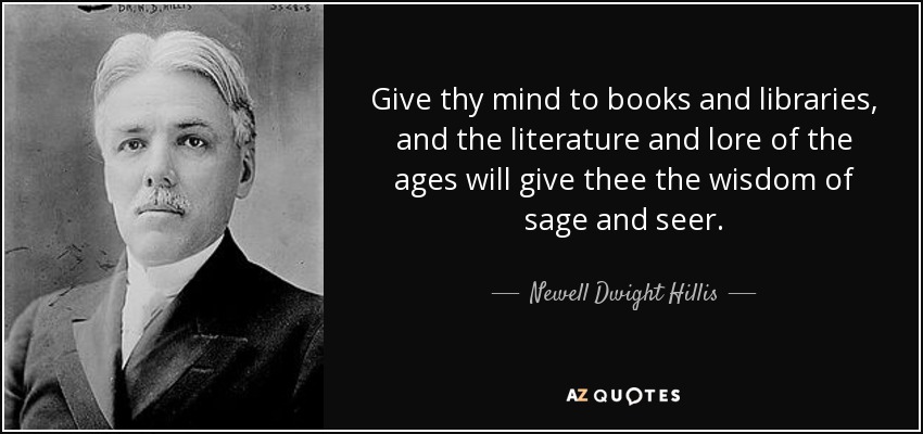 Give thy mind to books and libraries, and the literature and lore of the ages will give thee the wisdom of sage and seer. - Newell Dwight Hillis