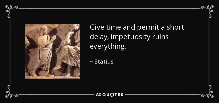 Give time and permit a short delay, impetuosity ruins everything. - Statius