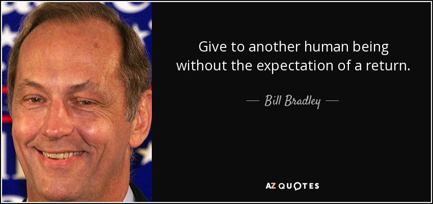 Give to another human being without the expectation of a return. - Bill Bradley