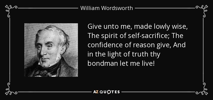 Give unto me, made lowly wise, The spirit of self-sacrifice; The confidence of reason give, And in the light of truth thy bondman let me live! - William Wordsworth