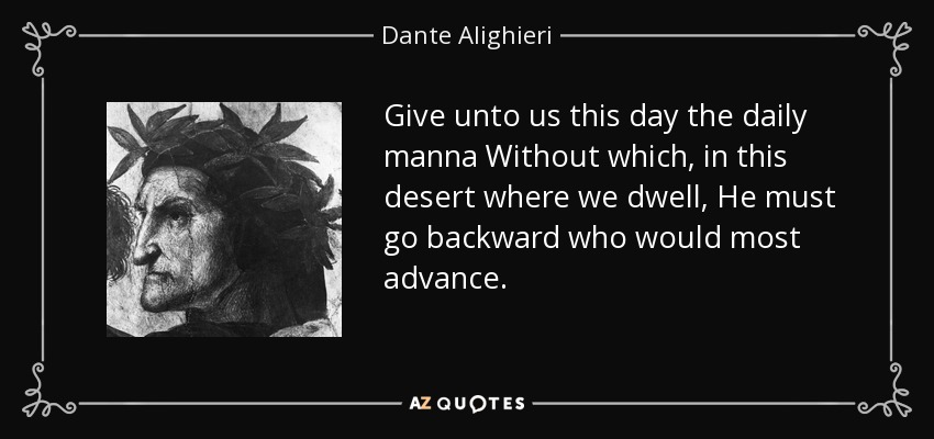Give unto us this day the daily manna Without which, in this desert where we dwell, He must go backward who would most advance. - Dante Alighieri