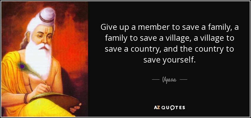 Give up a member to save a family, a family to save a village, a village to save a country, and the country to save yourself. - Vyasa